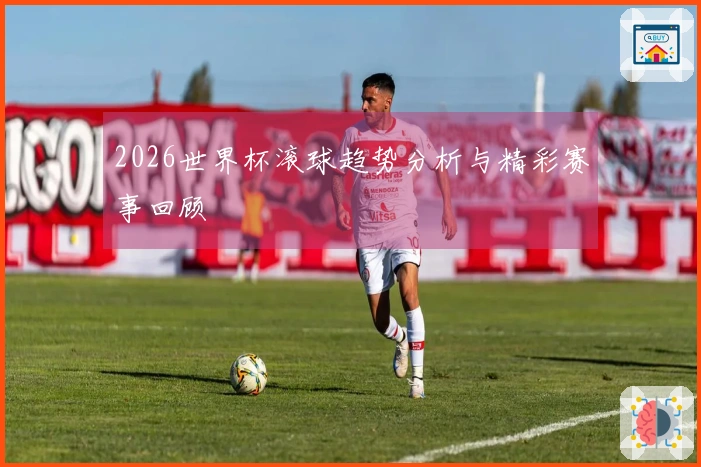 2026世界杯滚球趋势分析与精彩赛事回顾