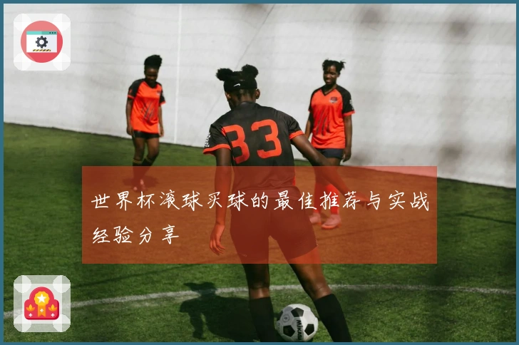 世界杯滚球买球的最佳推荐与实战经验分享