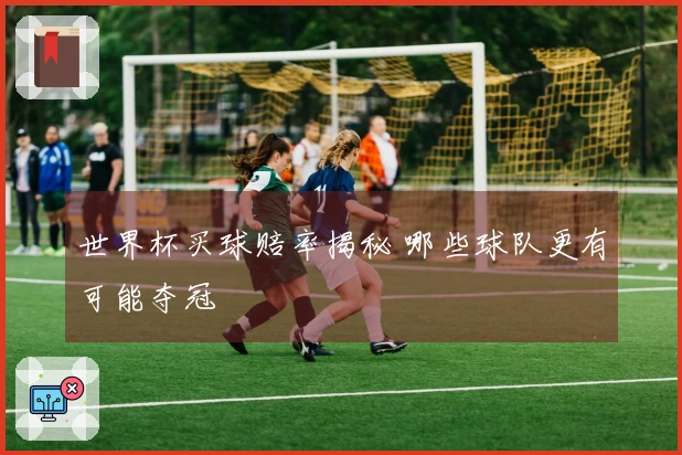世界杯买球赔率揭秘 哪些球队更有可能夺冠