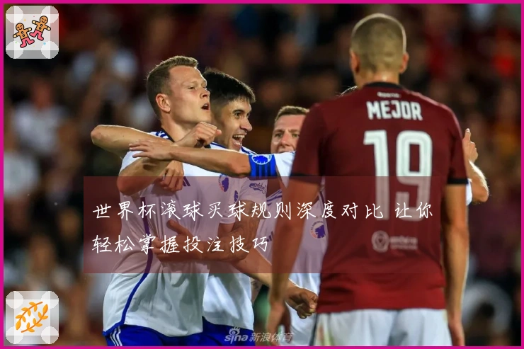 世界杯滚球买球规则深度对比 让你轻松掌握投注技巧