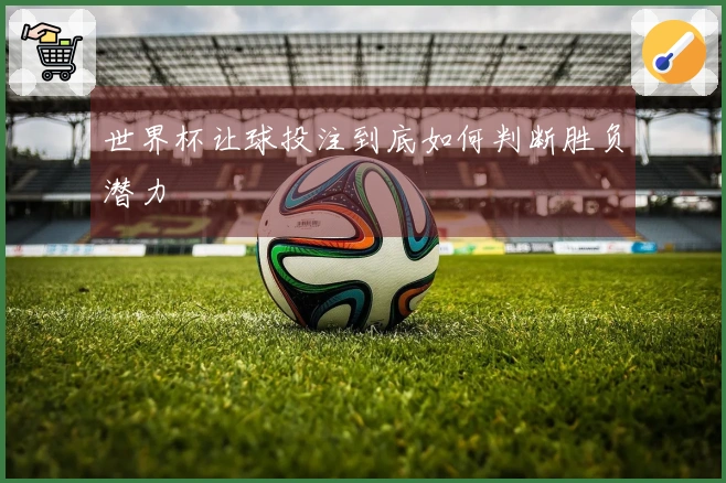 世界杯让球投注到底如何判断胜负潜力