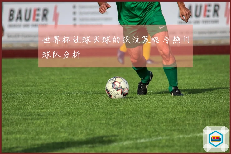 世界杯让球买球的投注策略与热门球队分析