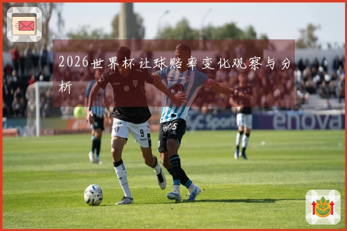 2026世界杯让球赔率变化观察与分析