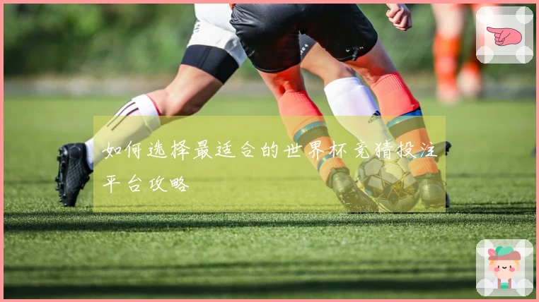 如何选择最适合的世界杯竞猜投注平台攻略
