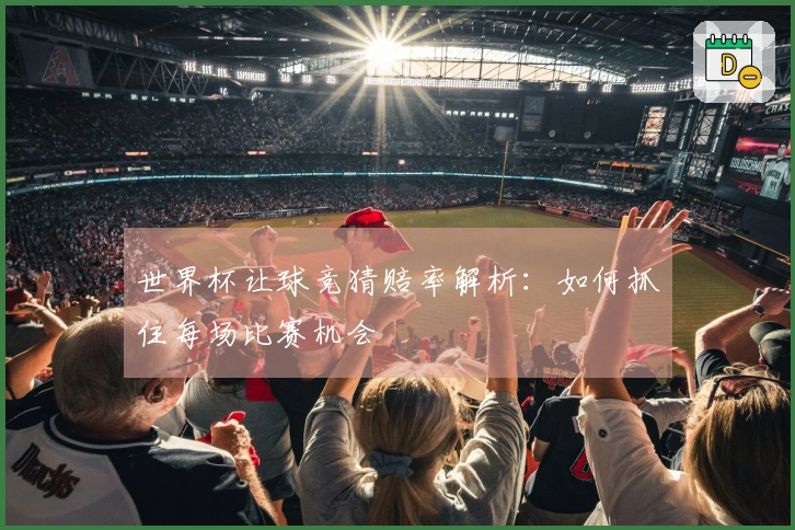 世界杯让球竞猜赔率解析：如何抓住每场比赛机会
