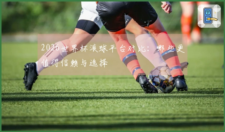 2026世界杯滚球平台对比：哪些更值得信赖与选择