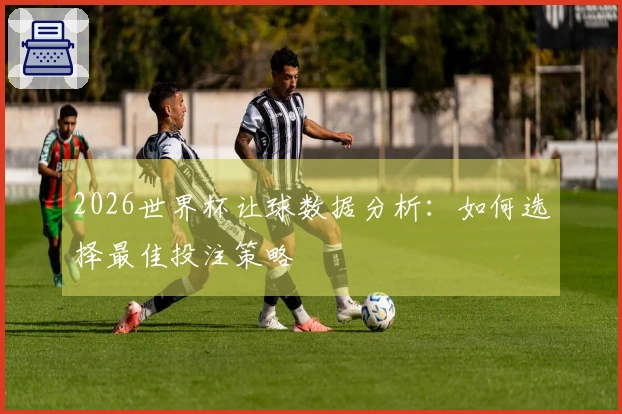 2026世界杯让球数据分析:如何选择最佳投注策略