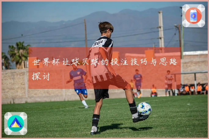 世界杯让球买球的投注技巧与思路探讨