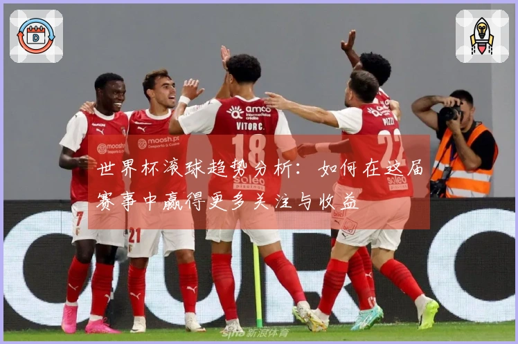 世界杯滚球趋势分析：如何在这届赛事中赢得更多关注与收益