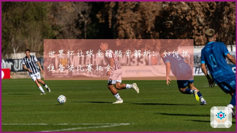 世界杯让球竞猜赔率解析:如何抓住每场比赛机会