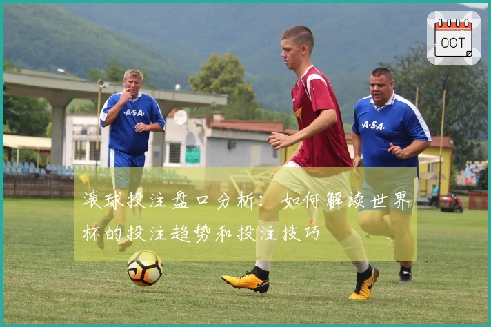 滚球投注盘口分析：如何解读世界杯的投注趋势和投注技巧
