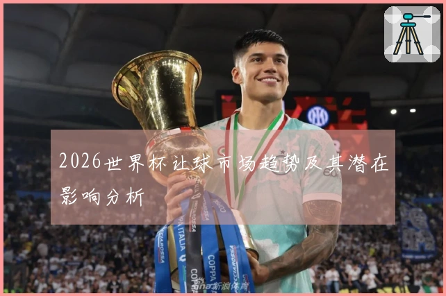 2026世界杯让球市场趋势及其潜在影响分析