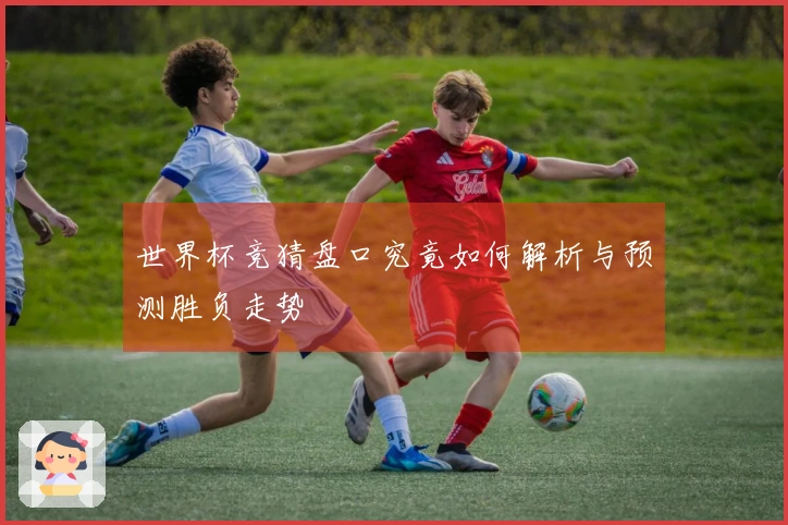 世界杯竞猜盘口究竟如何解析与预测胜负走势