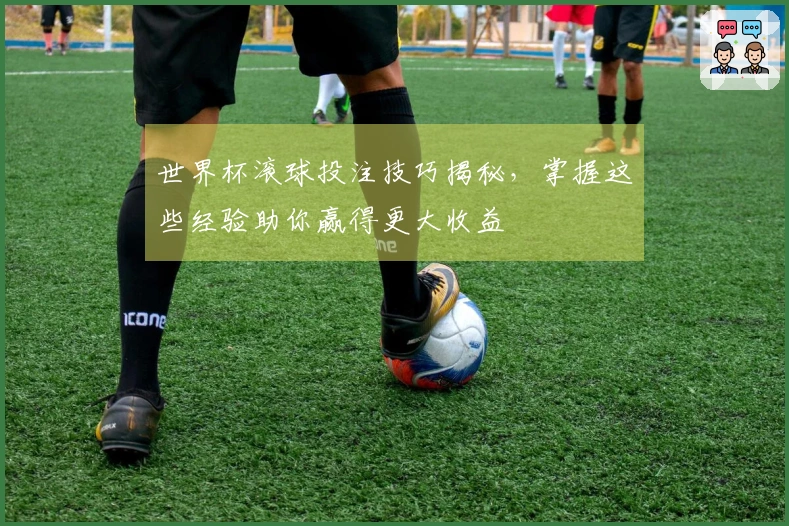 世界杯滚球投注技巧揭秘，掌握这些经验助你赢得更大收益