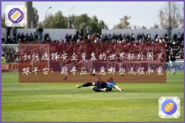 如何选择安全可靠的世界杯外围买球平台，新手应注意哪些流程和重点事项？