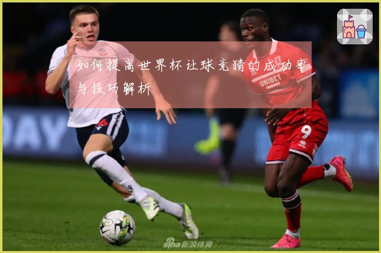 如何提高世界杯让球竞猜的成功率与技巧解析