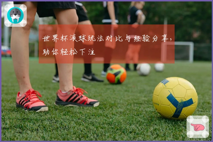 世界杯滚球玩法对比与经验分享，助你轻松下注