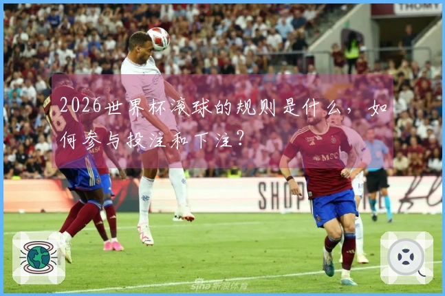 2026世界杯滚球的规则是什么,如何参与投注和下注?