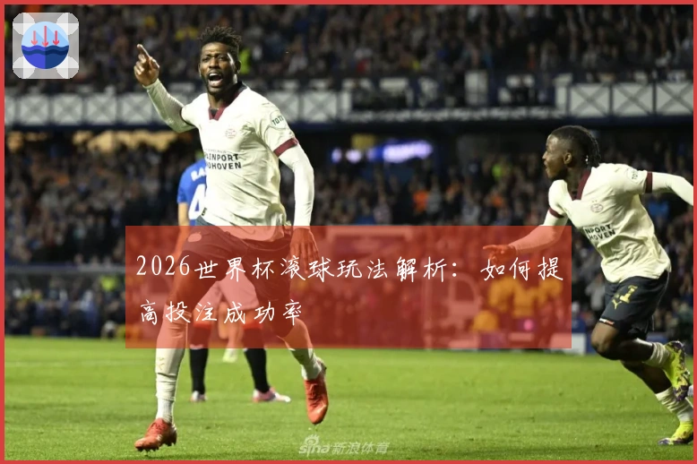 2026世界杯滚球玩法解析:如何提高投注成功率