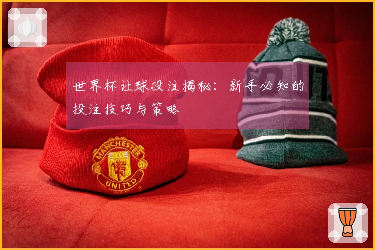 世界杯让球投注揭秘：新手必知的投注技巧与策略