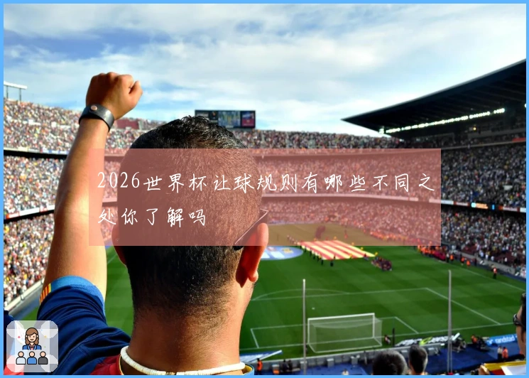 2026世界杯让球规则有哪些不同之处你了解吗