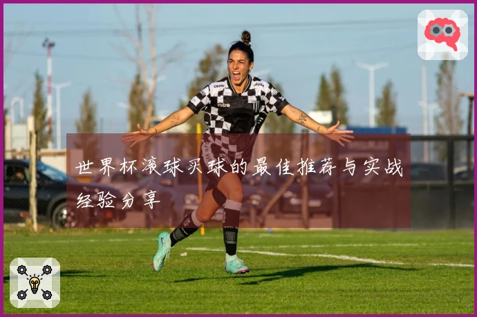 世界杯滚球买球的最佳推荐与实战经验分享