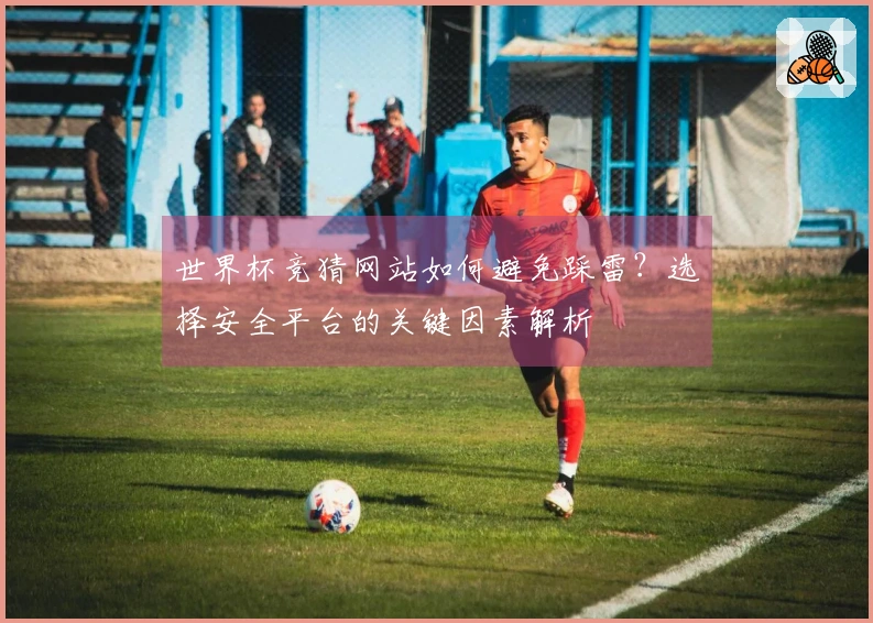 世界杯竞猜网站如何避免踩雷？选择安全平台的关键因素解析