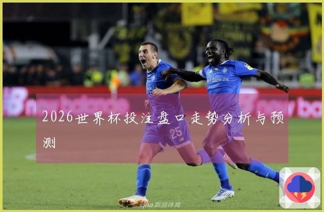 2026世界杯投注盘口走势分析与预测