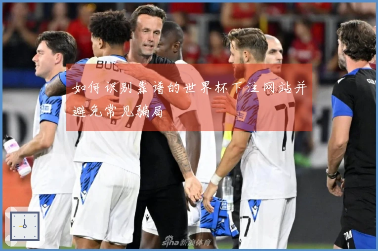如何识别靠谱的世界杯下注网站并避免常见骗局