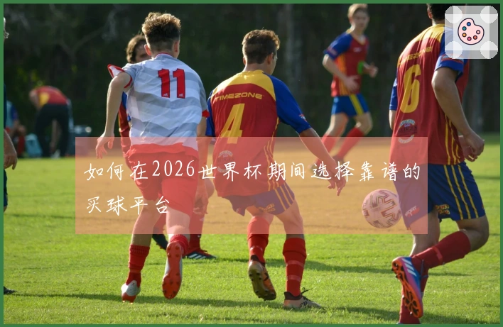 如何在2026世界杯期间选择靠谱的买球平台