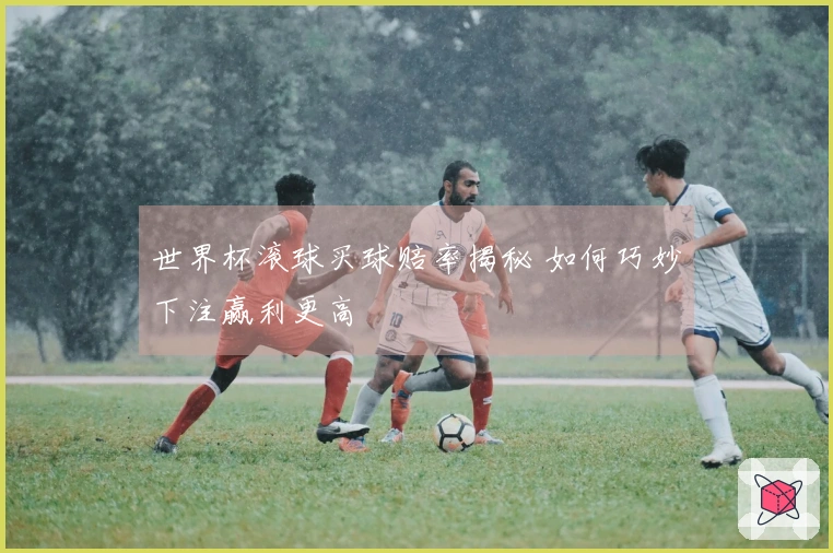 世界杯滚球买球赔率揭秘 如何巧妙下注赢利更高