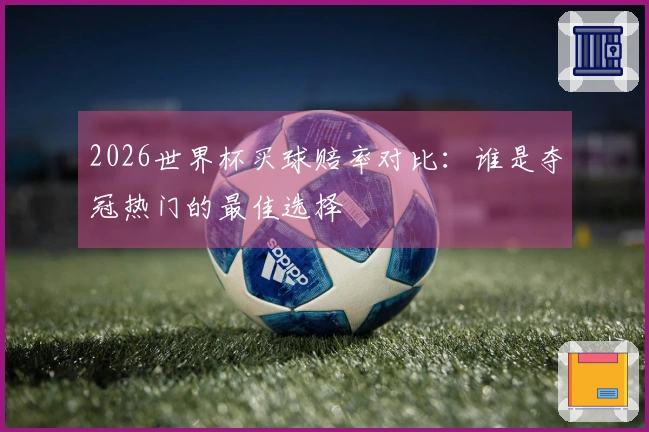 2026世界杯买球赔率对比：谁是夺冠热门的最佳选择
