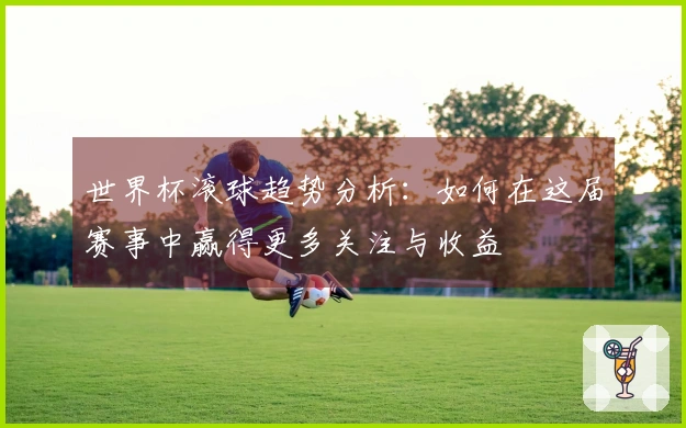 世界杯滚球趋势分析:如何在这届赛事中赢得更多关注与收益