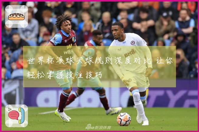 世界杯滚球买球规则深度对比 让你轻松掌握投注技巧