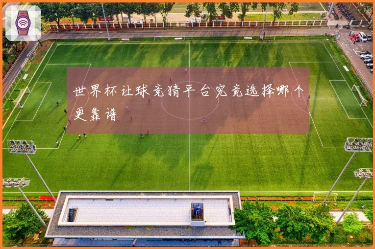 世界杯让球竞猜平台究竟选择哪个更靠谱