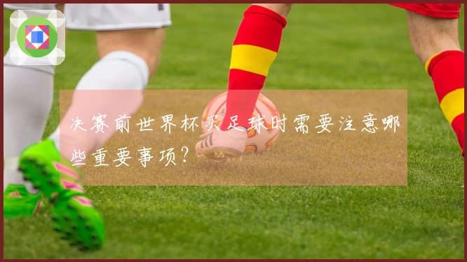 决赛前世界杯买足球时需要注意哪些重要事项？