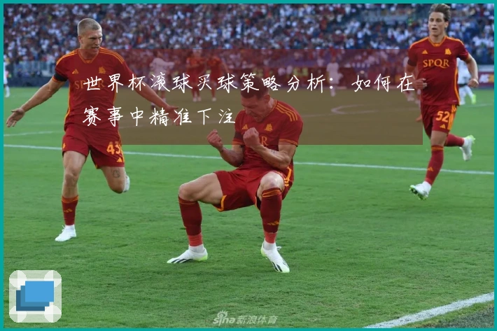 世界杯滚球买球策略分析：如何在赛事中精准下注