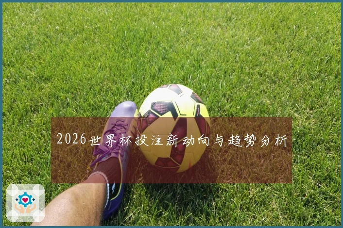 2026世界杯投注新动向与趋势分析
