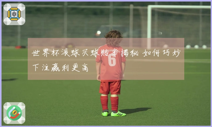 世界杯滚球买球赔率揭秘 如何巧妙下注赢利更高