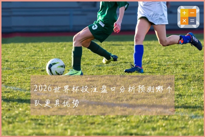 2026世界杯投注盘口分析预测哪个队更具优势