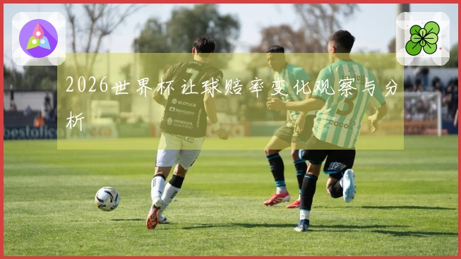 2026世界杯让球赔率变化观察与分析
