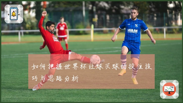 如何把握世界杯让球买球的投注技巧与思路分析