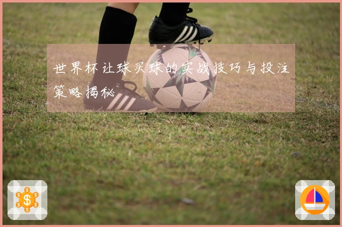 世界杯让球买球的实战技巧与投注策略揭秘