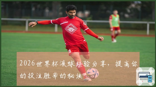 2026世界杯滚球经验分享,提高你的投注胜率的秘诀