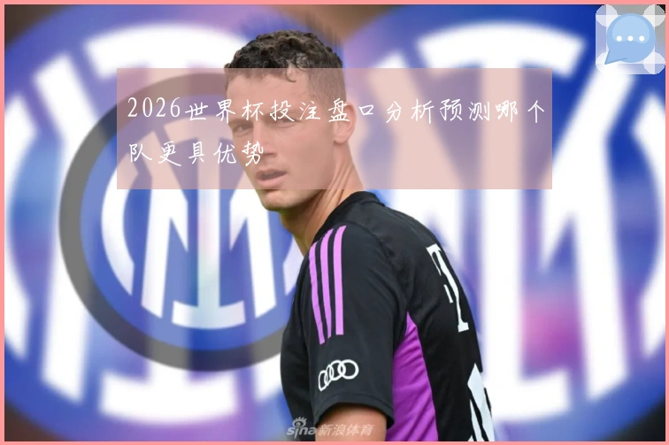 2026世界杯投注盘口分析预测哪个队更具优势