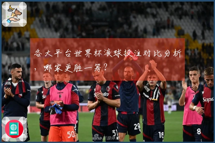 各大平台世界杯滚球投注对比分析，哪家更胜一筹？