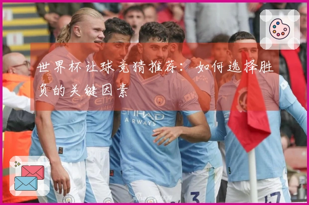 世界杯让球竞猜推荐：如何选择胜负的关键因素