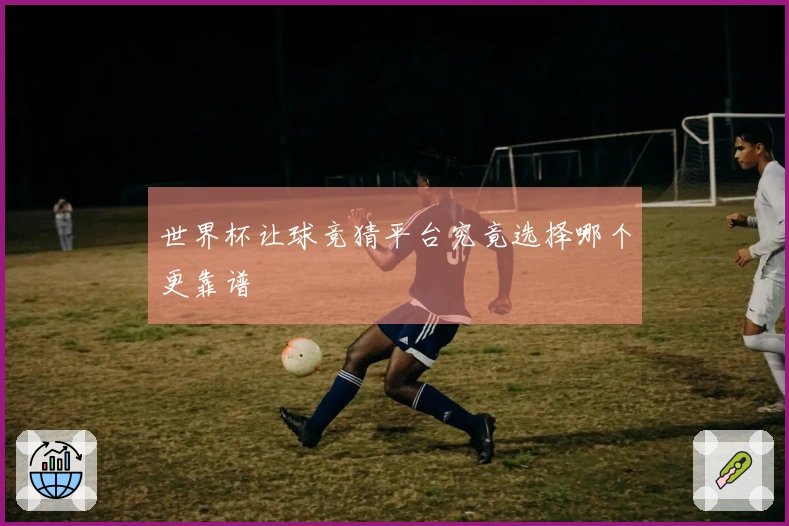 世界杯让球竞猜平台究竟选择哪个更靠谱